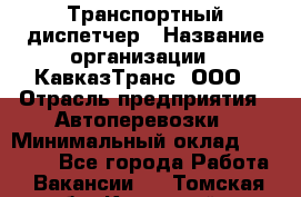 Транспортный диспетчер › Название организации ­ КавказТранс, ООО › Отрасль предприятия ­ Автоперевозки › Минимальный оклад ­ 15 000 - Все города Работа » Вакансии   . Томская обл.,Кедровый г.